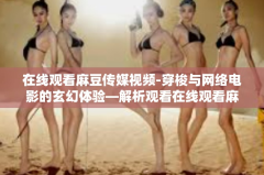 在线观看麻豆传媒视频-穿梭与网络电影的玄幻体验—解析观看在线观看麻豆传媒视频的独特魅力-在线观看麻豆传媒视频